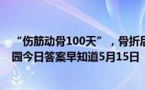 “伤筋动骨100天”，骨折后必须一动不动100天吗 蚂蚁庄园今日答案早知道5月15日