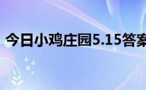 今日小鸡庄园5.15答案 今日小鸡庄园的答案