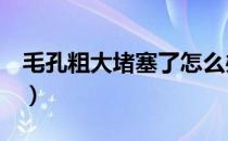 毛孔粗大堵塞了怎么办（5个收缩毛孔小妙招）