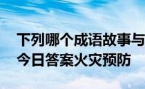 下列哪个成语故事与火灾预防有关 蚂蚁庄园今日答案火灾预防