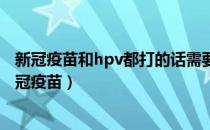 新冠疫苗和hpv都打的话需要间隔多久（10种情况不能打新冠疫苗）