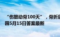 “伤筋动骨100天”，骨折后必须一动不动100天吗 蚂蚁庄园5月15日答案最新