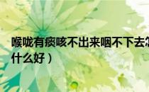 喉咙有痰咳不出来咽不下去怎么办（喉咙有痰咳不出来吃点什么好）