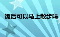 饭后可以马上散步吗（饭后多久可以散步）