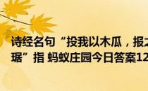 诗经名句“投我以木瓜，报之以琼琚”表示相互赠答，“琼琚”指 蚂蚁庄园今日答案12月1日