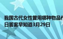 我国古代女性曾用哪种物品作为“粉底”的原料 蚂蚁庄园今日答案早知道3月29日