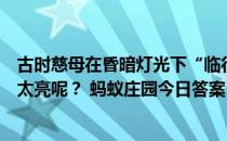 古时慈母在昏暗灯光下“临行密密缝”眼睛易疲劳，那灯光太亮呢？ 蚂蚁庄园今日答案12月1日