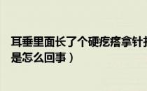 耳垂里面长了个硬疙瘩拿针扎破了（耳垂里面长了个硬疙瘩是怎么回事）