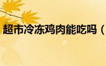 超市冷冻鸡肉能吃吗（超市冷冻鸡肉的危害）