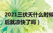 2021三伏天什么时候结束（2021年三伏天过后就凉快了吗）