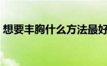 想要丰胸什么方法最好（丰胸最有效的方法）