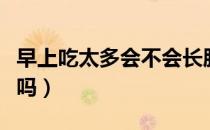 早上吃太多会不会长胖（过早不食早上随便吃吗）