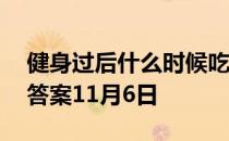 健身过后什么时候吃饭更适宜 蚂蚁庄园今日答案11月6日