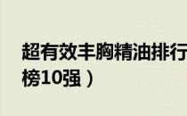 超有效丰胸精油排行榜10强（丰胸精油排行榜10强）