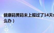 健康码黄码未上报过了14天会怎么样（核酸阴性但是黄码怎么办）