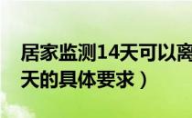 居家监测14天可以离开本地么（居家监测14天的具体要求）