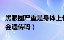 黑眼圈严重是身体上什么原因引起的（黑眼圈会遗传吗）