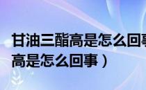 甘油三酯高是怎么回事有什么危害（甘油三酯高是怎么回事）