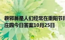 辟邪翁是人们经常在重阳节用到的一种植物的别名它是 蚂蚁庄园今日答案10月25日