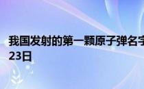 我国发射的第一颗原子弹名字是什么 蚂蚁庄园今日答案10月23日