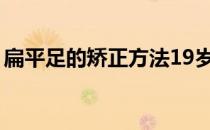 扁平足的矫正方法19岁（扁平足的矫正方法）