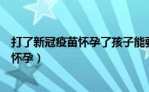 打了新冠疫苗怀孕了孩子能要吗（打了新冠疫苗多久后可以怀孕）