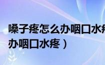 嗓子疼怎么办咽口水疼说话也疼（嗓子疼怎么办咽口水疼）