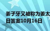 姜子牙又被称为姜太公的原因是 蚂蚁庄园今日答案10月16日