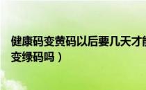 健康码变黄码以后要几天才能变成绿码（健康码黄码会自动变绿码吗）