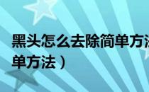 黑头怎么去除简单方法男士（黑头怎么去除简单方法）