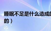 睡眠不足是什么造成的（睡眠不足是什么引起的）