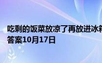 吃剩的饭菜放凉了再放进冰箱，这种做法对么 蚂蚁庄园今日答案10月17日