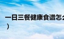 一日三餐健康食谱怎么画（一日三餐健康食谱）