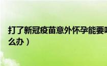 打了新冠疫苗意外怀孕能要吗（接种新冠疫苗后发现怀孕怎么办）