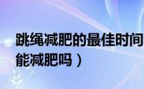 跳绳减肥的最佳时间和数量（每天跳1000个能减肥吗）