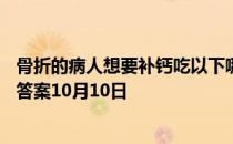 骨折的病人想要补钙吃以下哪种食物会更有效 蚂蚁庄园今日答案10月10日