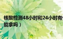 核酸检测48小时和24小时有什么区别（核酸检测早上做下午能拿吗）