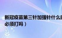 新冠疫苗第三针加强针什么时候打（新冠疫苗第三针加强针必须打吗）