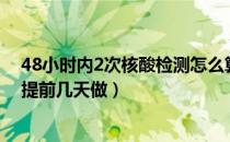 48小时内2次核酸检测怎么算时间（48小时内2次核酸检测提前几天做）