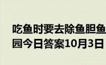 吃鱼时要去除鱼胆鱼胆的主要危害是 蚂蚁庄园今日答案10月3日