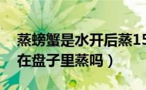 蒸螃蟹是水开后蒸15分钟吗（蒸螃蟹可以放在盘子里蒸吗）