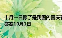 十月一日除了是我国的国庆节，还是什么节日 蚂蚁庄园今日答案10月1日