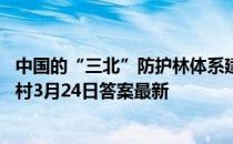 中国的“三北”防护林体系建设工程，被誉为中国的 蚂蚁新村3月24日答案最新