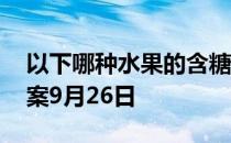 以下哪种水果的含糖量更高 蚂蚁庄园今日答案9月26日