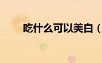 吃什么可以美白（吃什么可以美白）