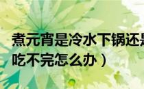 煮元宵是冷水下锅还是热水下锅（元宵煮多了吃不完怎么办）