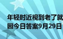 年轻时近视到老了就不会得老花眼了 蚂蚁庄园今日答案9月29日