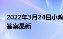 2022年3月24日小鸡庄园答案 小鸡庄园今天答案最新