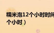 糯米泡12个小时时间太长不（糯米最少泡几个小时）