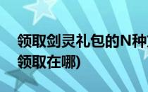 领取剑灵礼包的N种方法(剑灵会员每日礼包领取在哪)